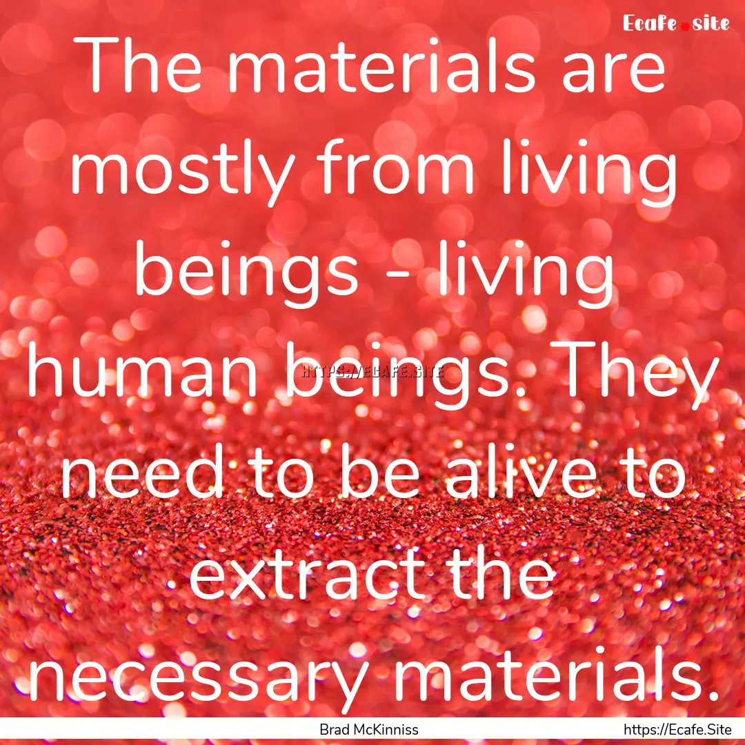 The materials are mostly from living beings.... : Quote by Brad McKinniss