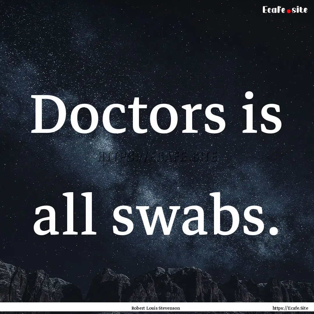 Doctors is all swabs. : Quote by Robert Louis Stevenson