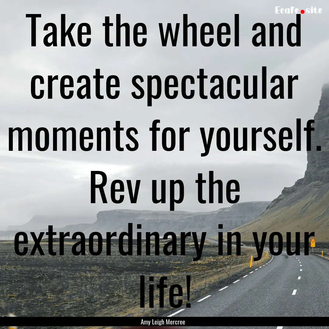 Take the wheel and create spectacular moments.... : Quote by Amy Leigh Mercree