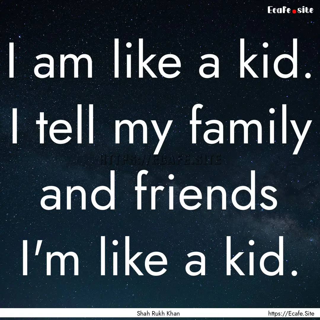 I am like a kid. I tell my family and friends.... : Quote by Shah Rukh Khan