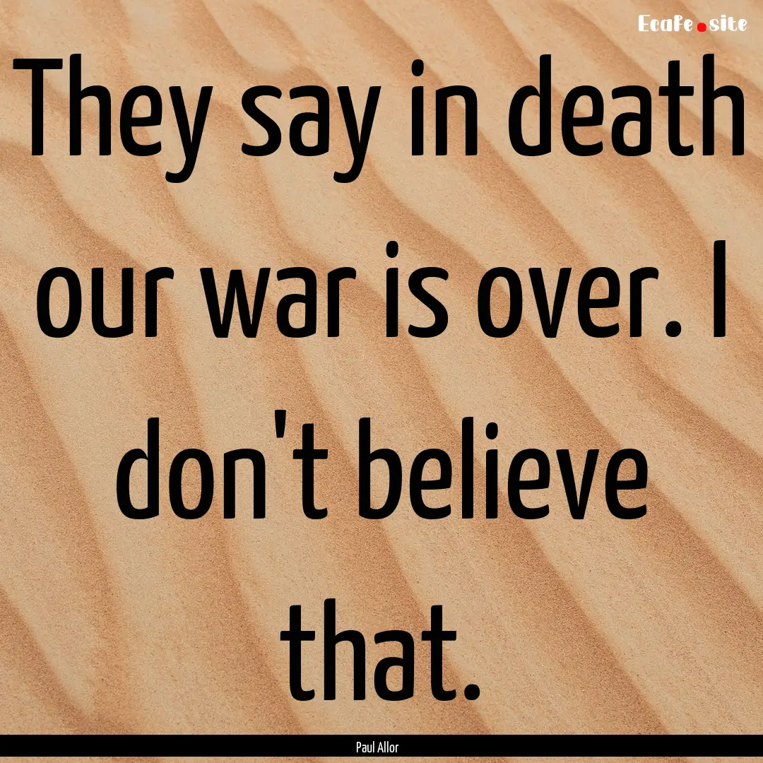 They say in death our war is over. I don't.... : Quote by Paul Allor