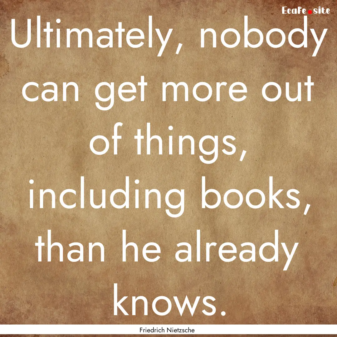 Ultimately, nobody can get more out of things,.... : Quote by Friedrich Nietzsche