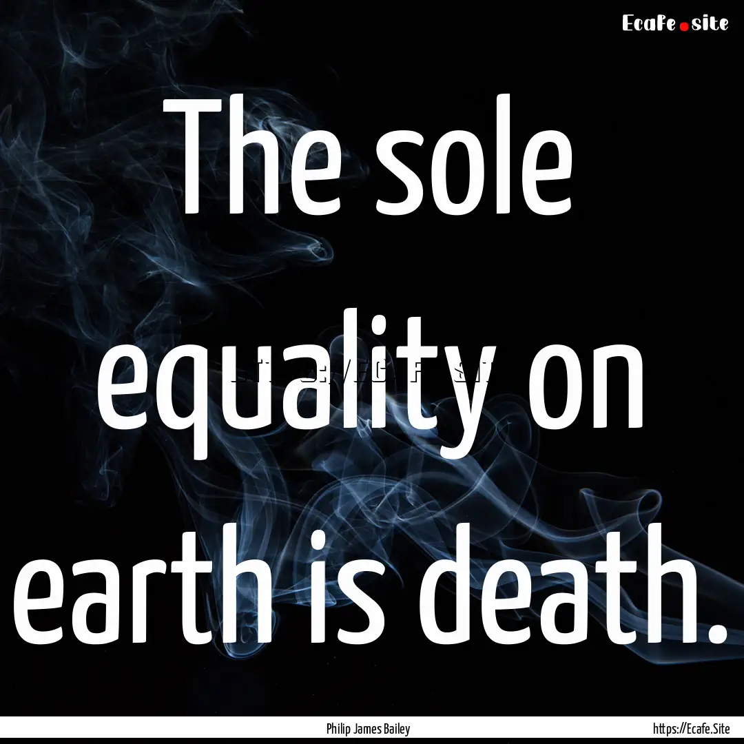 The sole equality on earth is death. : Quote by Philip James Bailey