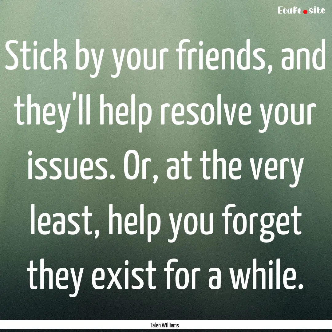 Stick by your friends, and they'll help resolve.... : Quote by Talen Williams