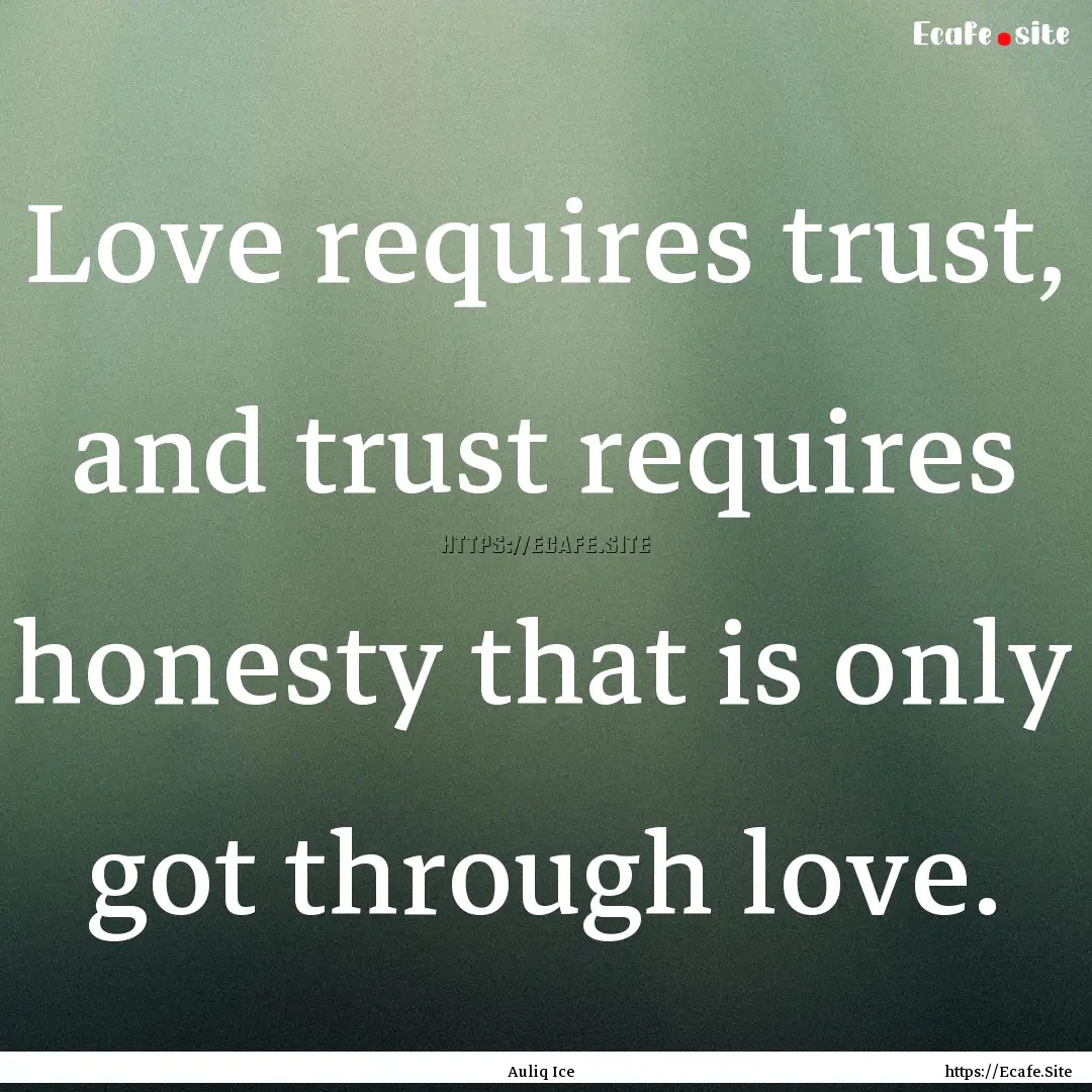 Love requires trust, and trust requires honesty.... : Quote by Auliq Ice