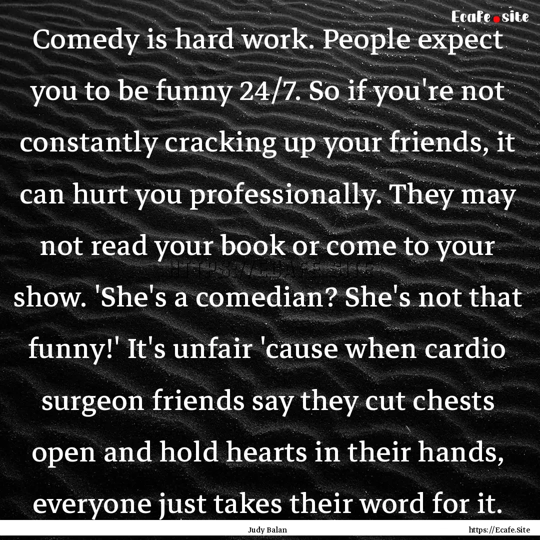 Comedy is hard work. People expect you to.... : Quote by Judy Balan