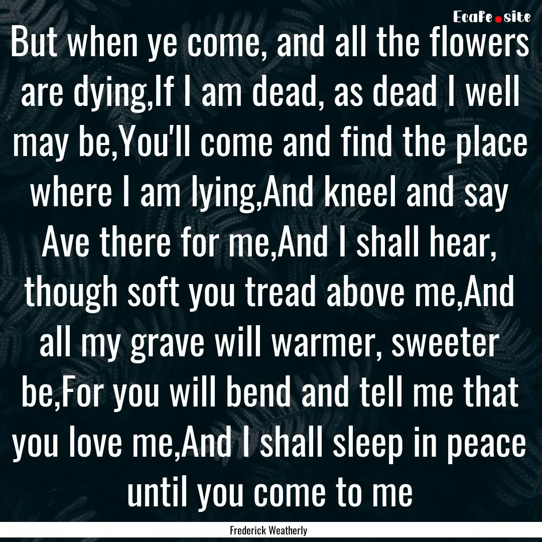 But when ye come, and all the flowers are.... : Quote by Frederick Weatherly