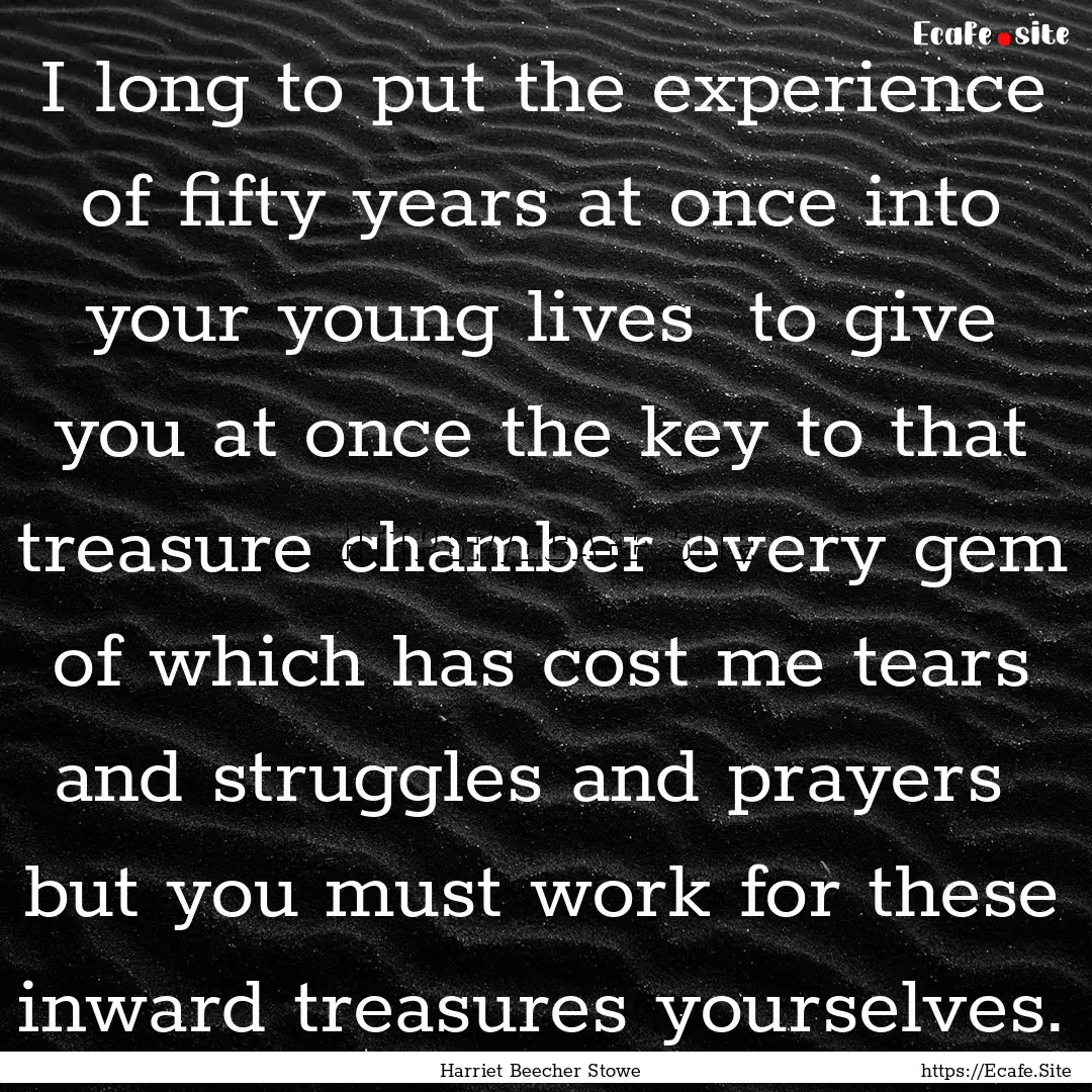 I long to put the experience of fifty years.... : Quote by Harriet Beecher Stowe