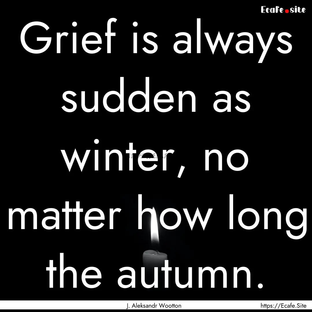 Grief is always sudden as winter, no matter.... : Quote by J. Aleksandr Wootton