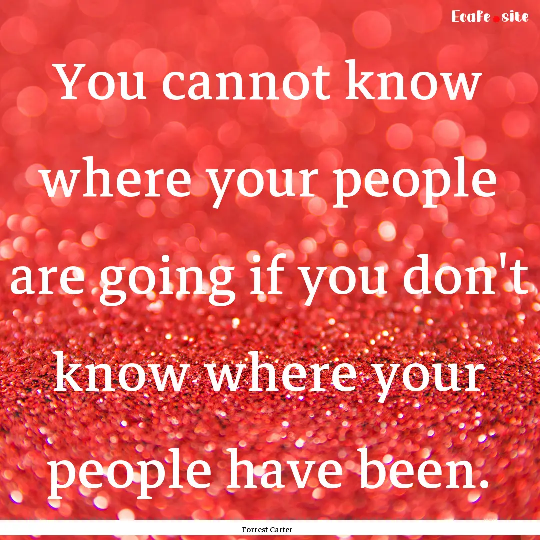 You cannot know where your people are going.... : Quote by Forrest Carter