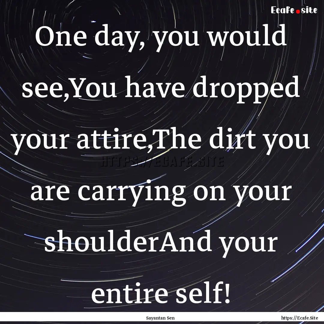 One day, you would see,You have dropped your.... : Quote by Sayantan Sen