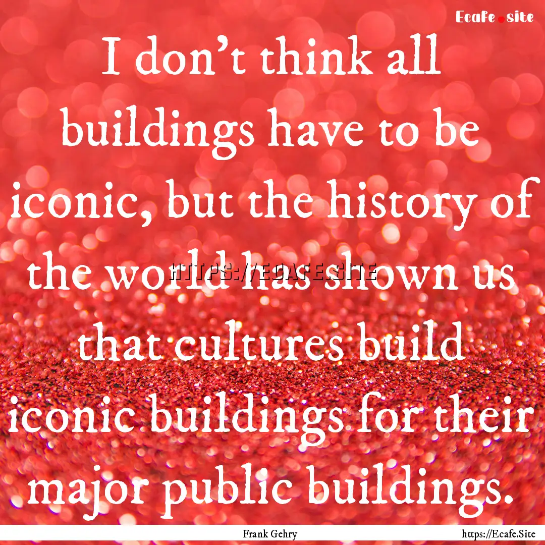 I don't think all buildings have to be iconic,.... : Quote by Frank Gehry