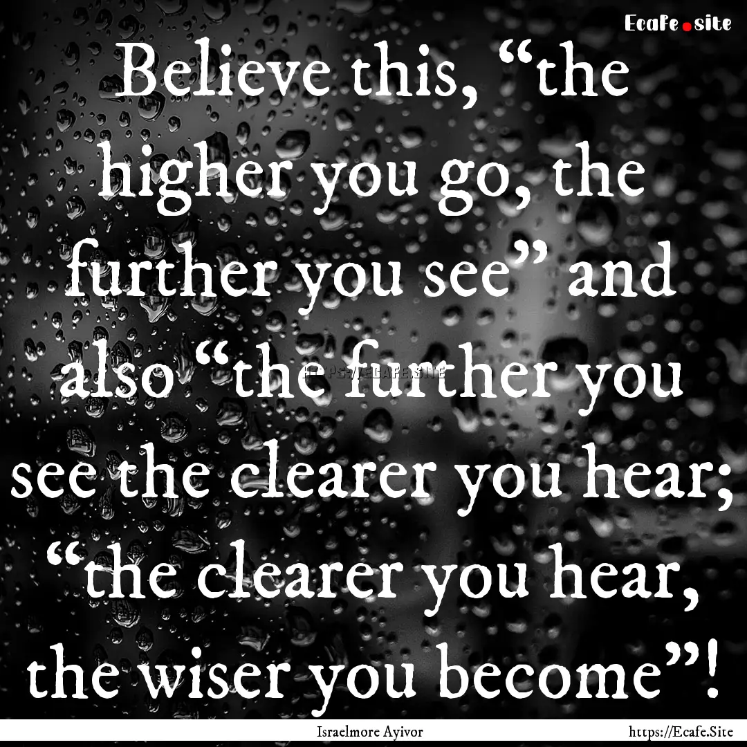 Believe this, “the higher you go, the further.... : Quote by Israelmore Ayivor