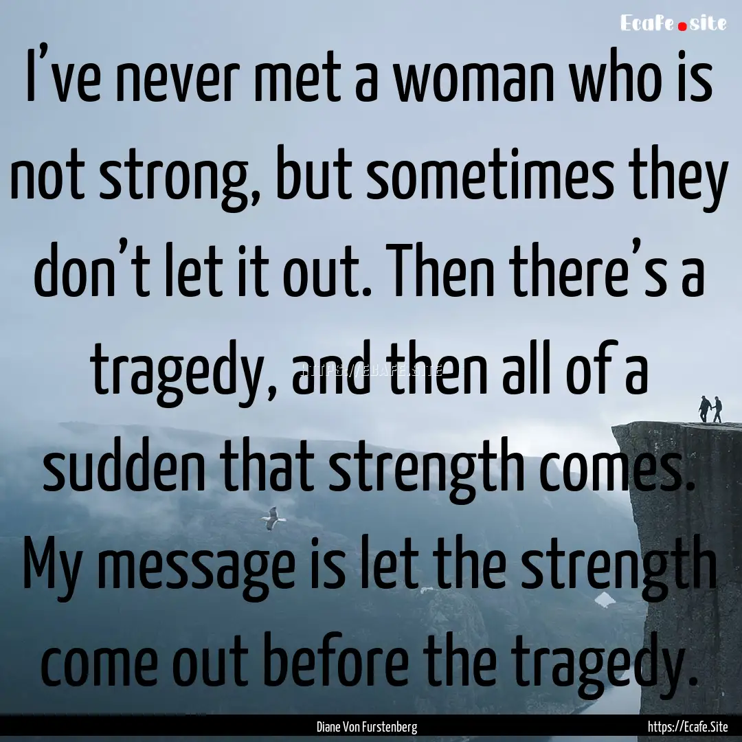 I’ve never met a woman who is not strong,.... : Quote by Diane Von Furstenberg