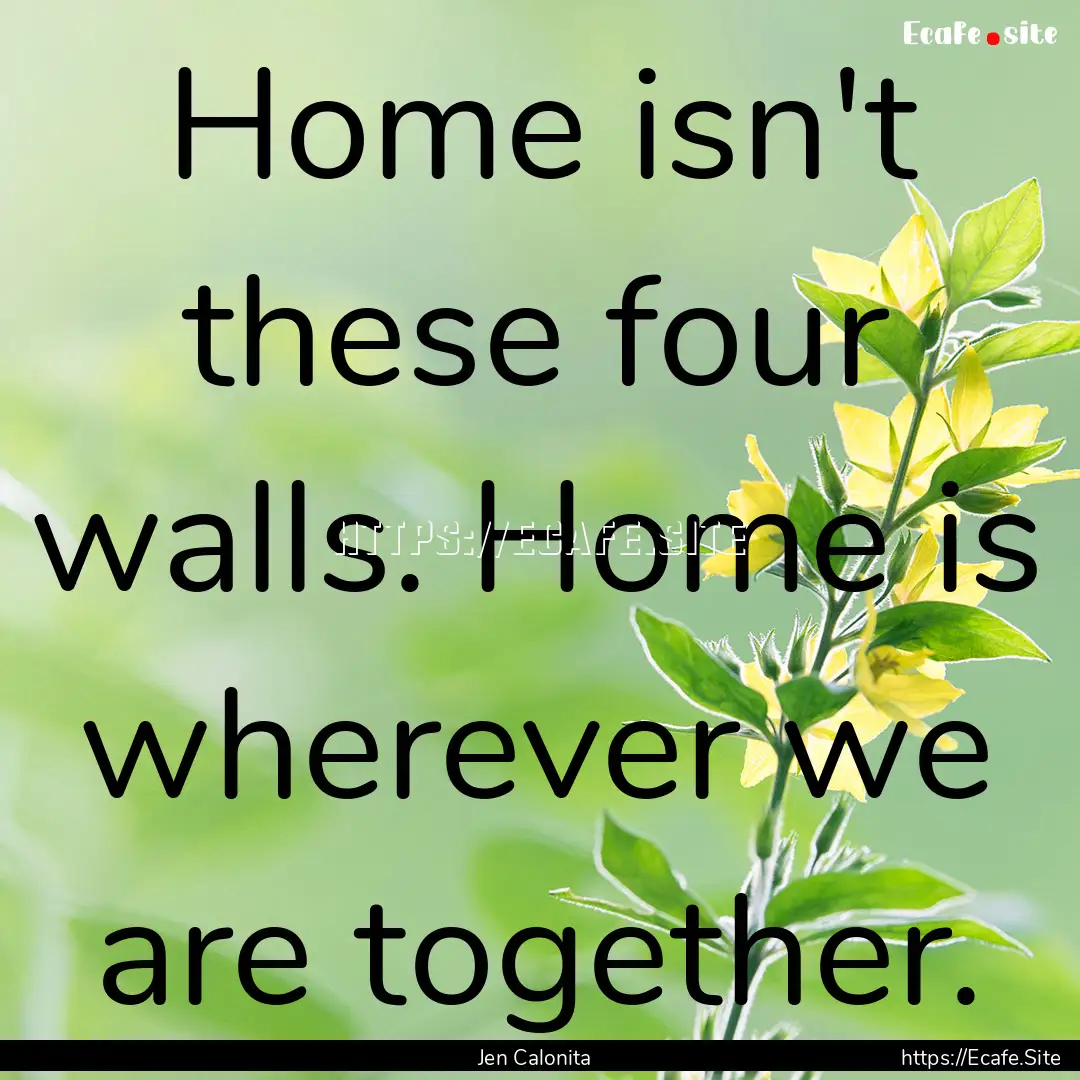 Home isn't these four walls. Home is wherever.... : Quote by Jen Calonita