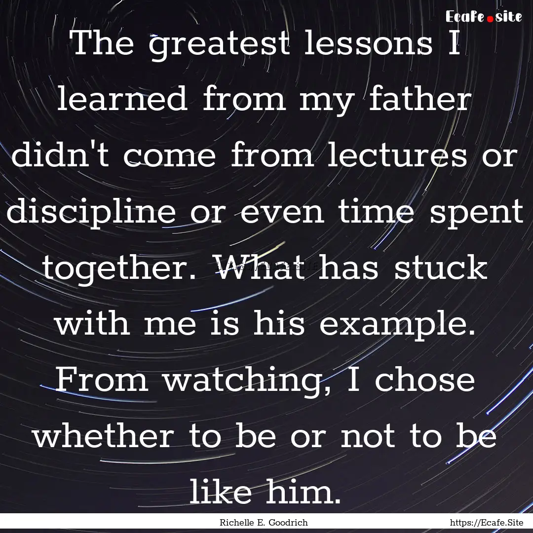 The greatest lessons I learned from my father.... : Quote by Richelle E. Goodrich