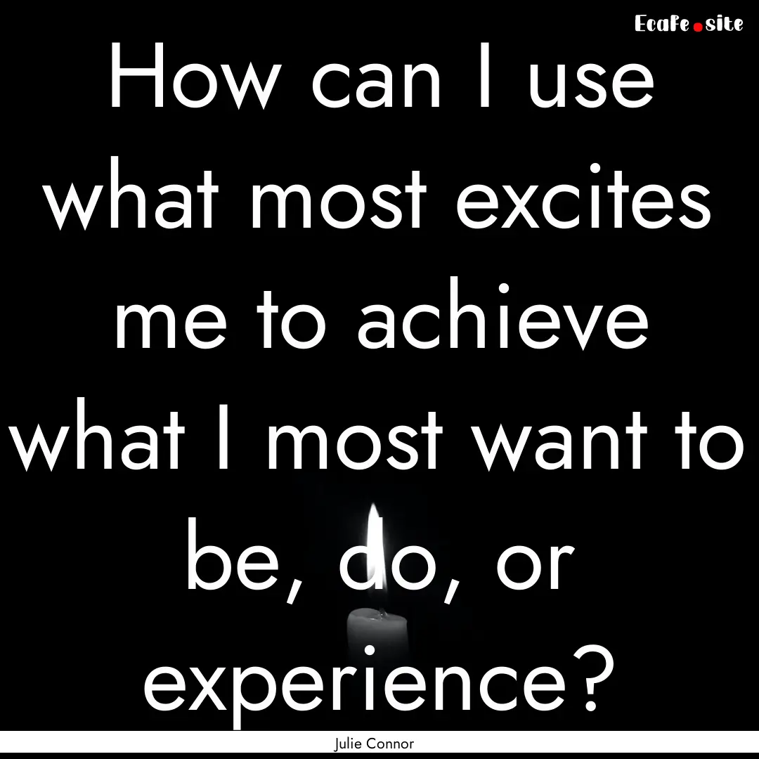 How can I use what most excites me to achieve.... : Quote by Julie Connor