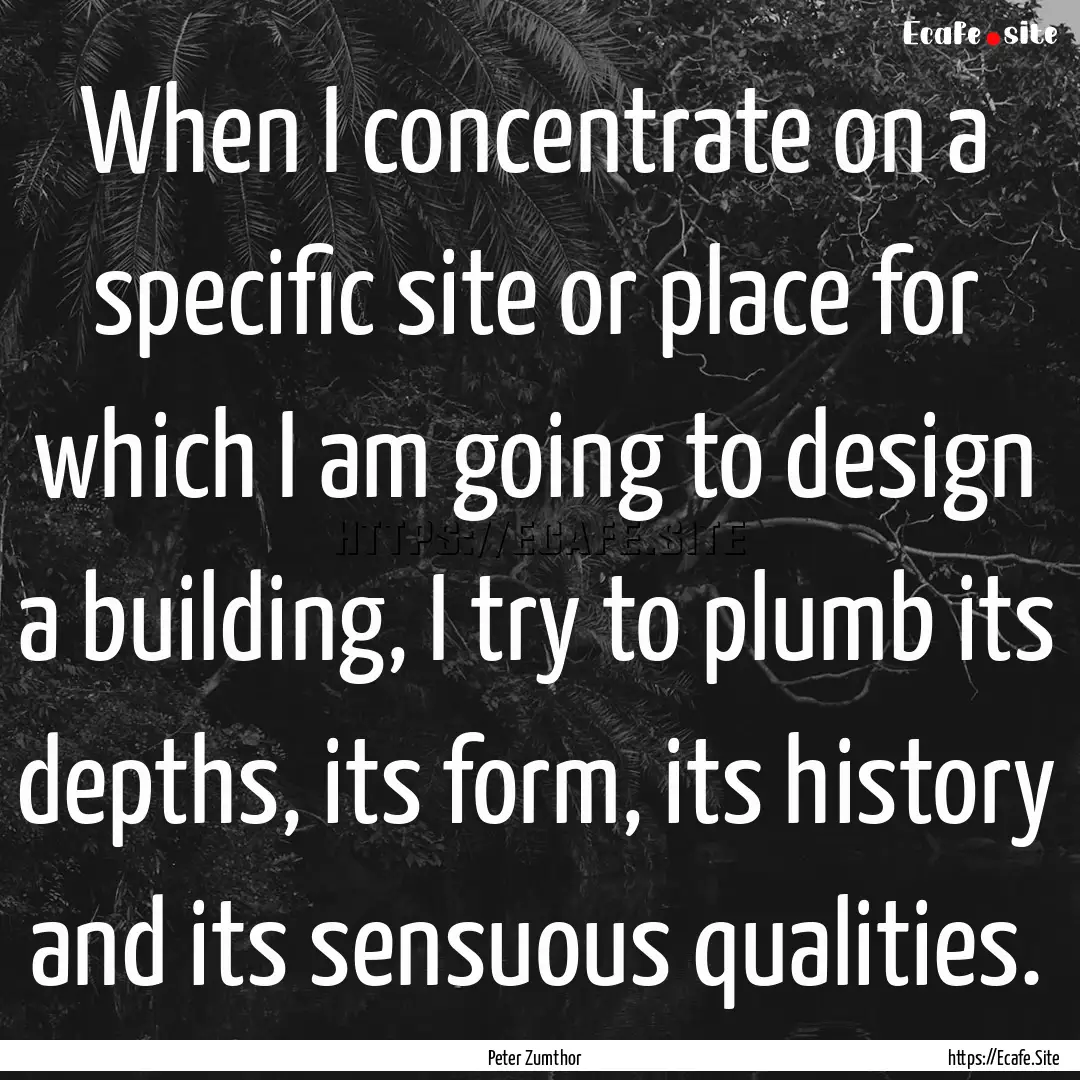 When I concentrate on a specific site or.... : Quote by Peter Zumthor