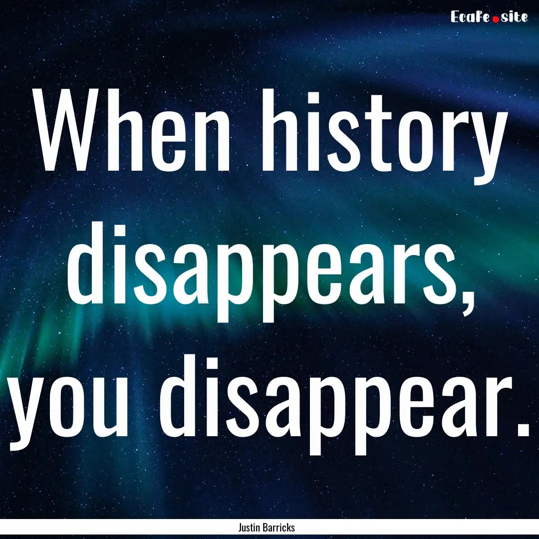 When history disappears, you disappear. : Quote by Justin Barricks