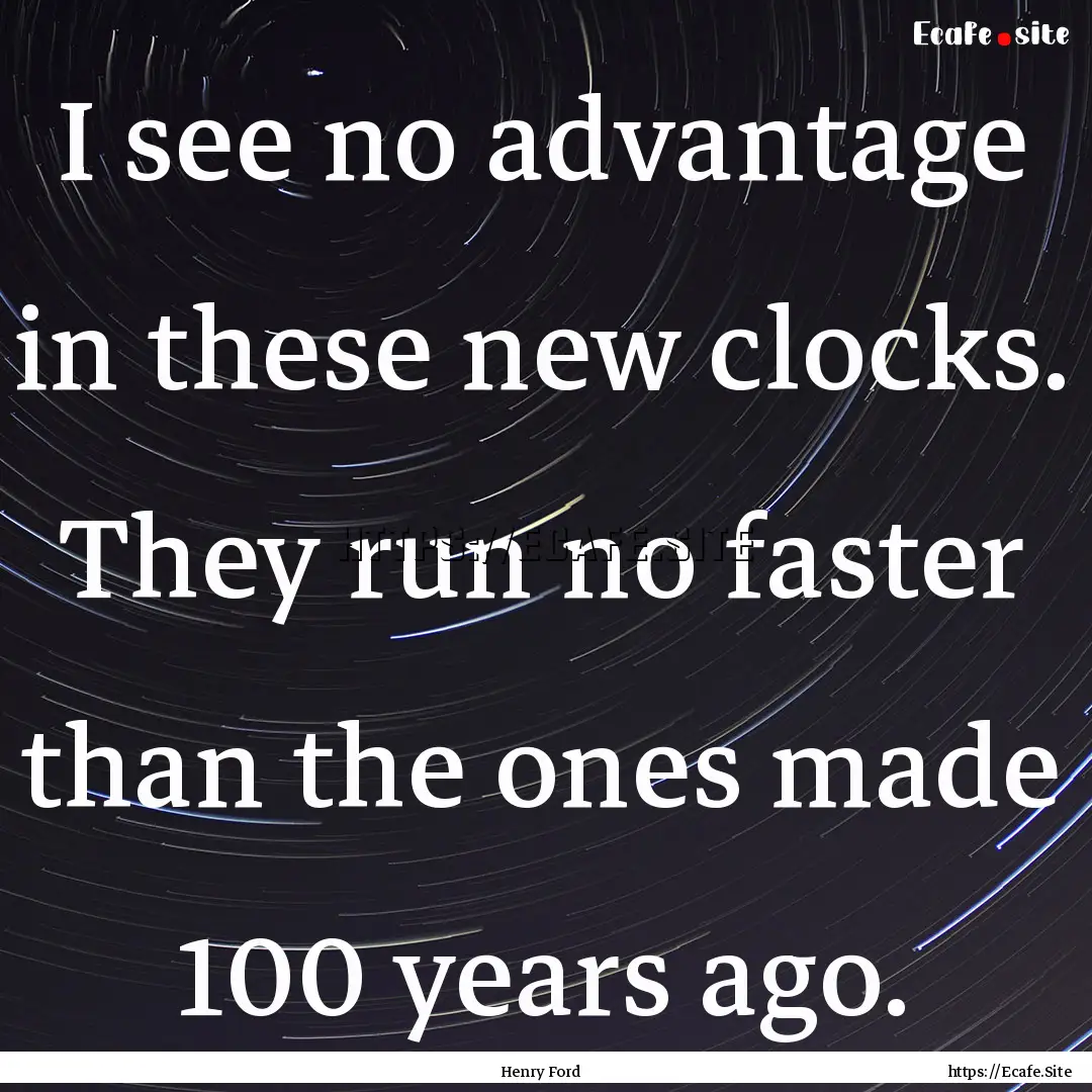 I see no advantage in these new clocks. They.... : Quote by Henry Ford