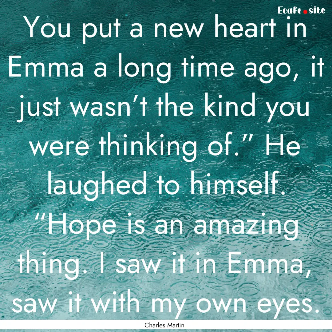 You put a new heart in Emma a long time ago,.... : Quote by Charles Martin