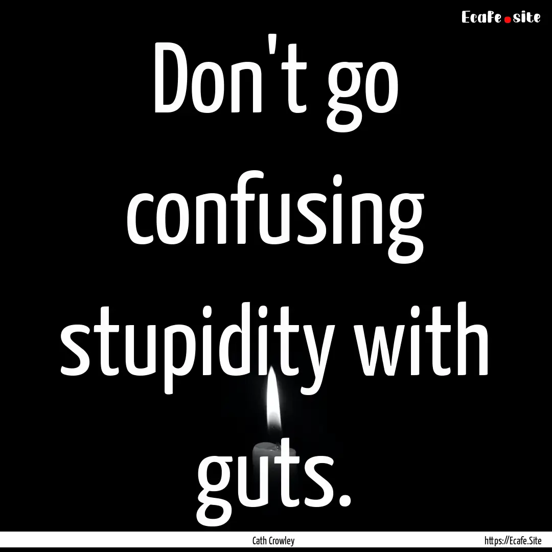 Don't go confusing stupidity with guts. : Quote by Cath Crowley