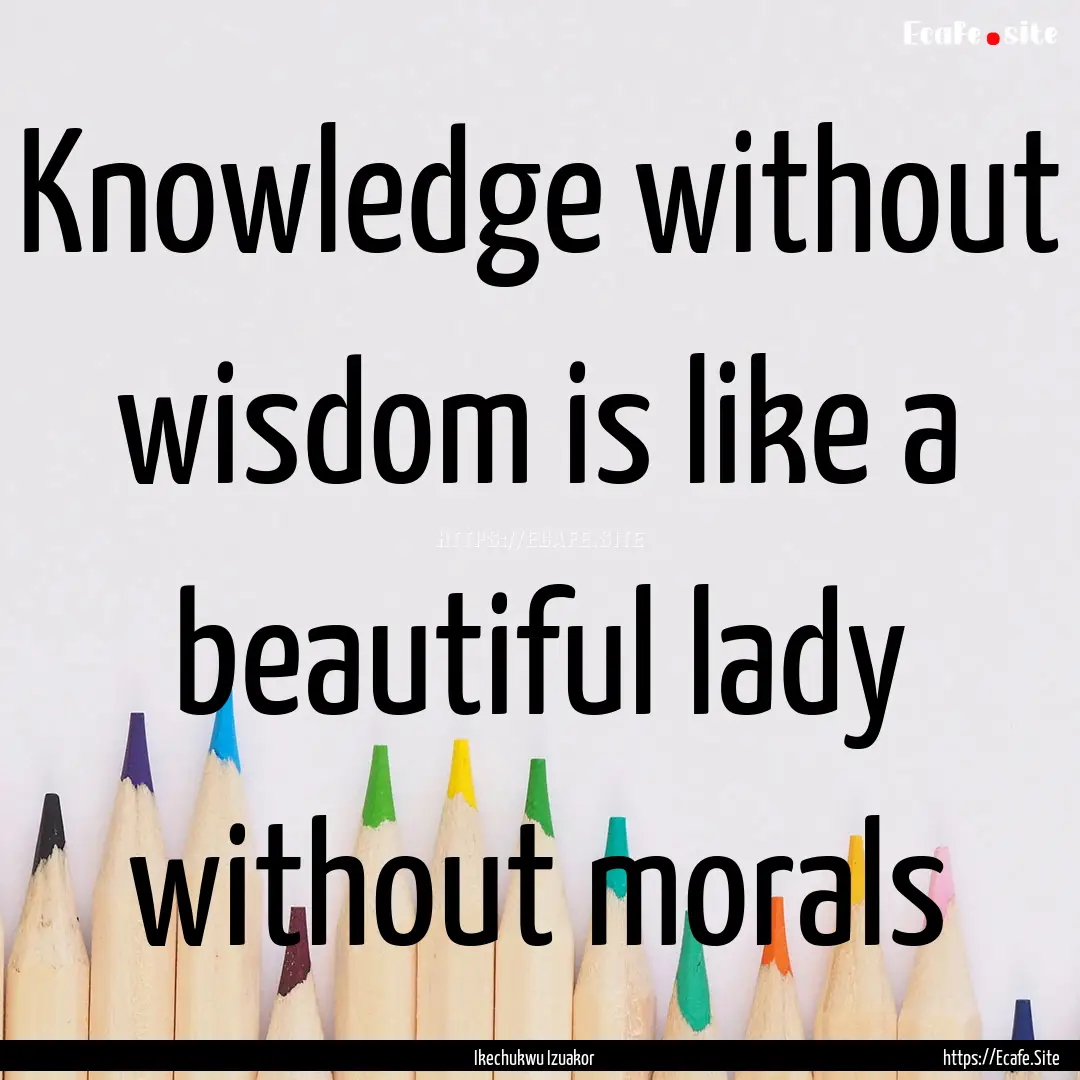 Knowledge without wisdom is like a beautiful.... : Quote by Ikechukwu Izuakor