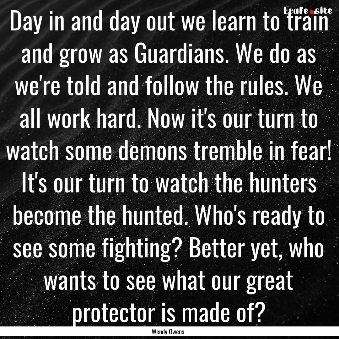 Day in and day out we learn to train and.... : Quote by Wendy Owens