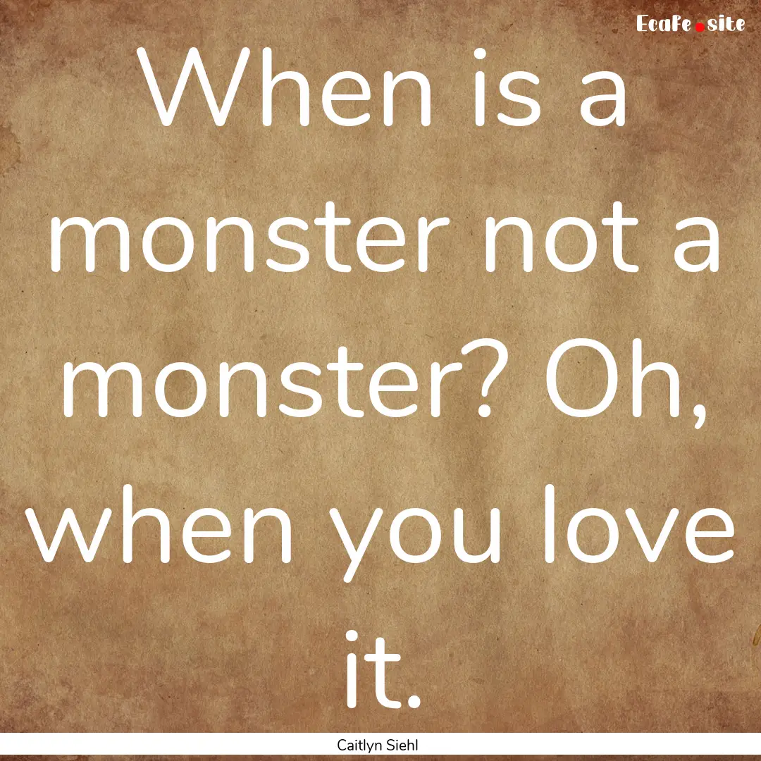 When is a monster not a monster? Oh, when.... : Quote by Caitlyn Siehl