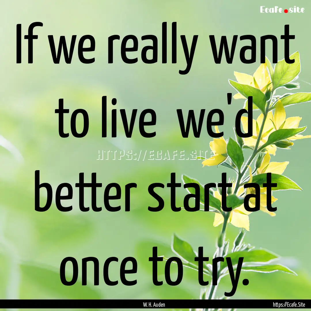 If we really want to live we'd better start.... : Quote by W. H. Auden