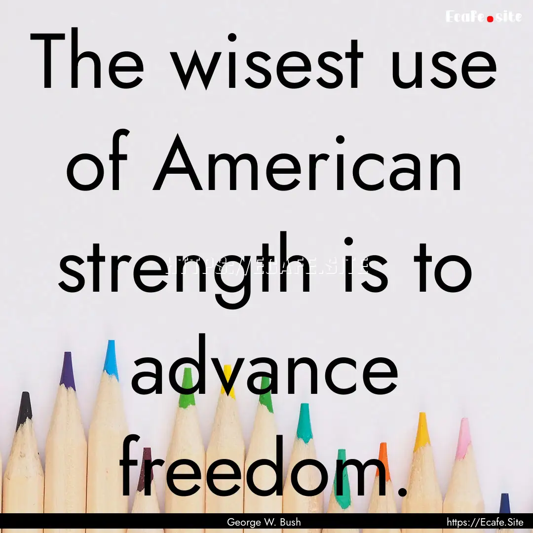 The wisest use of American strength is to.... : Quote by George W. Bush