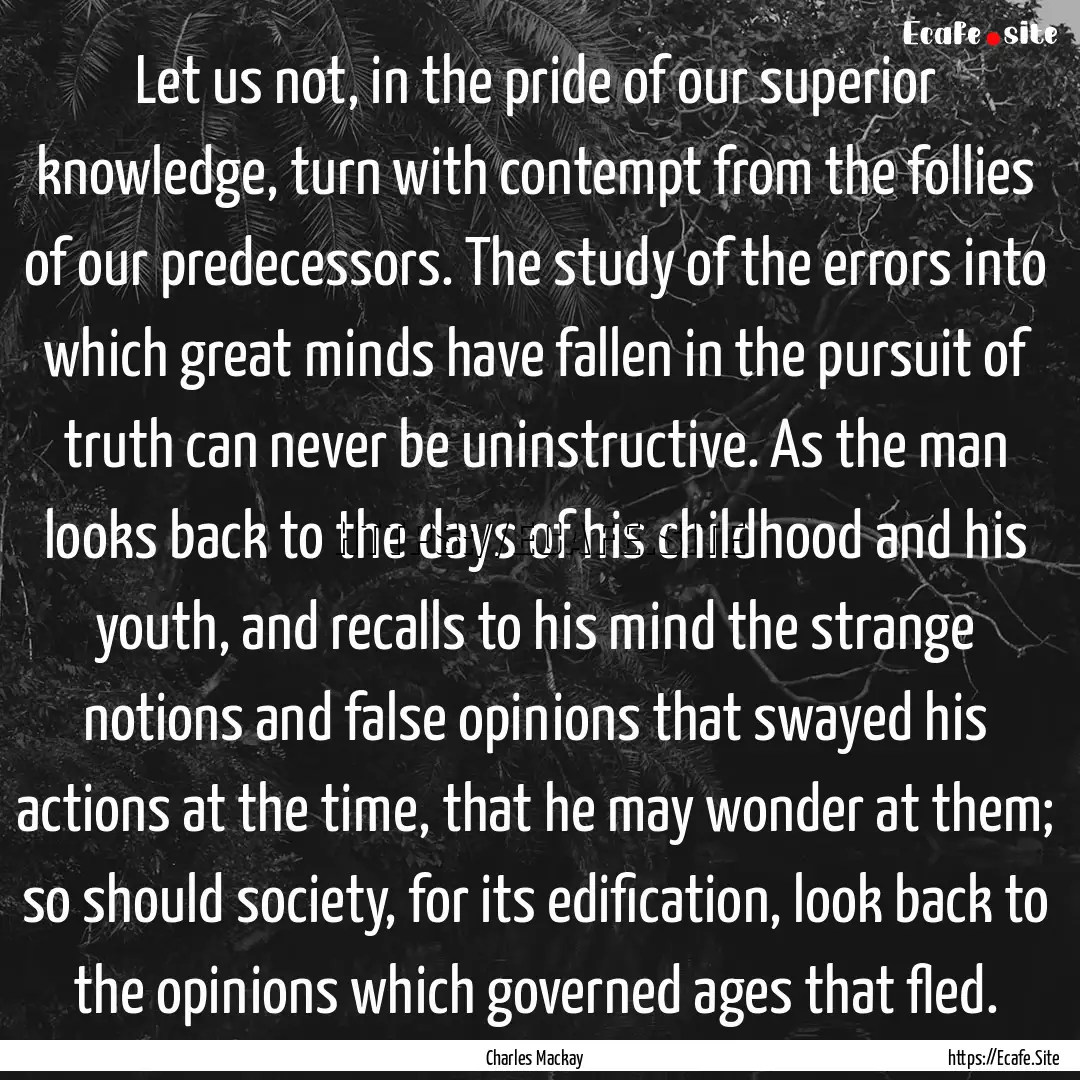 Let us not, in the pride of our superior.... : Quote by Charles Mackay