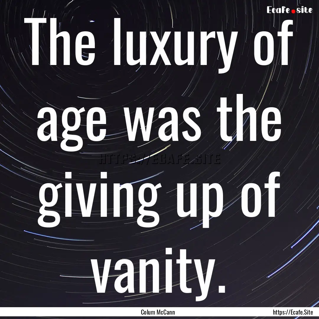 The luxury of age was the giving up of vanity..... : Quote by Colum McCann