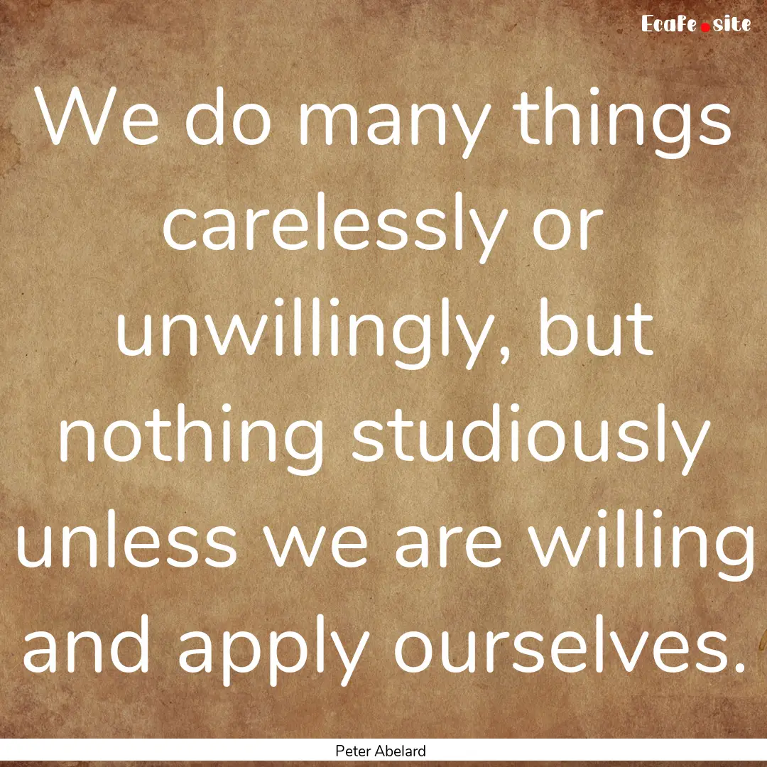 We do many things carelessly or unwillingly,.... : Quote by Peter Abelard