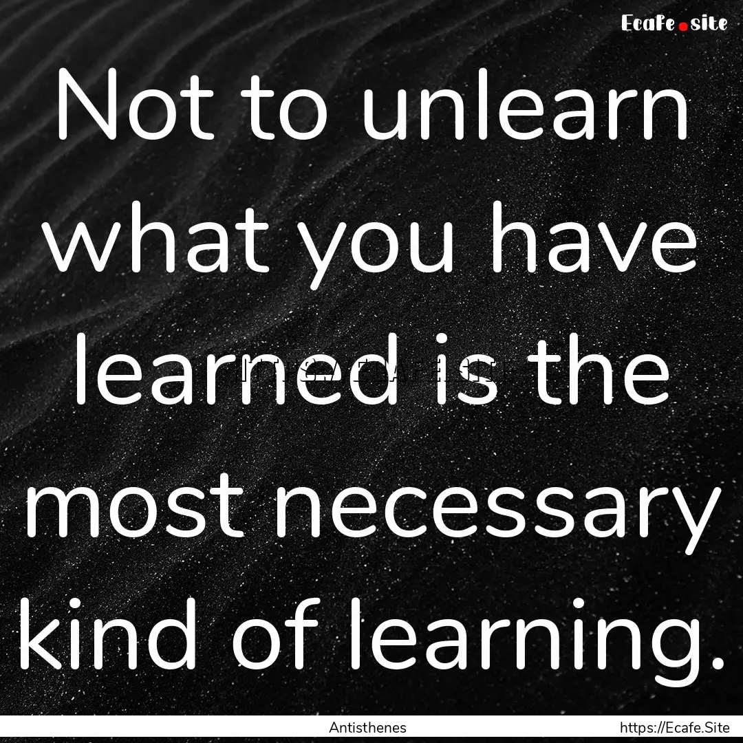 Not to unlearn what you have learned is the.... : Quote by Antisthenes