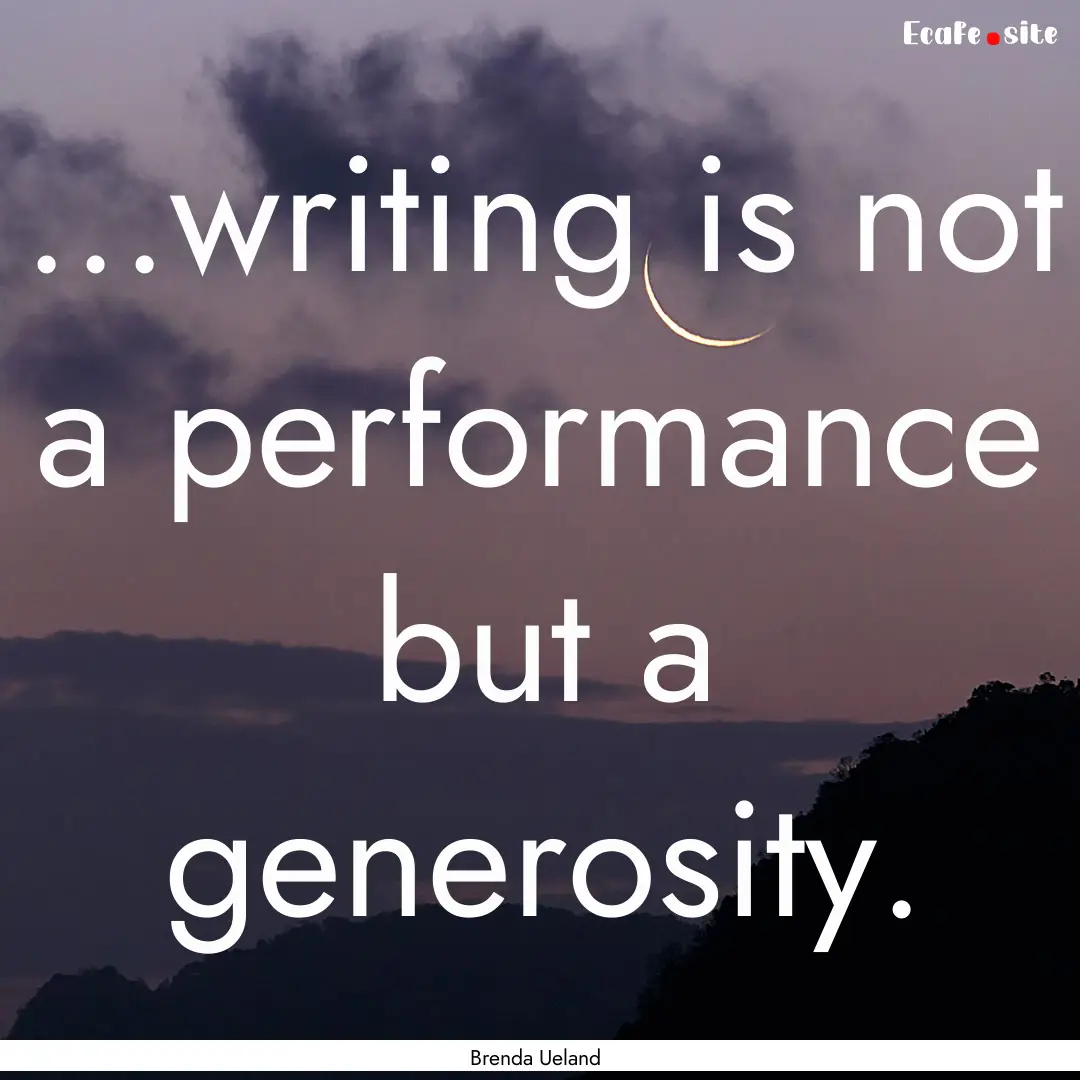 ...writing is not a performance but a generosity..... : Quote by Brenda Ueland