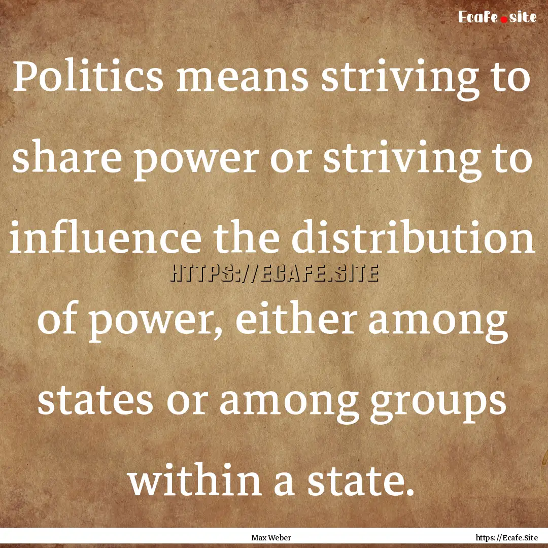 Politics means striving to share power or.... : Quote by Max Weber