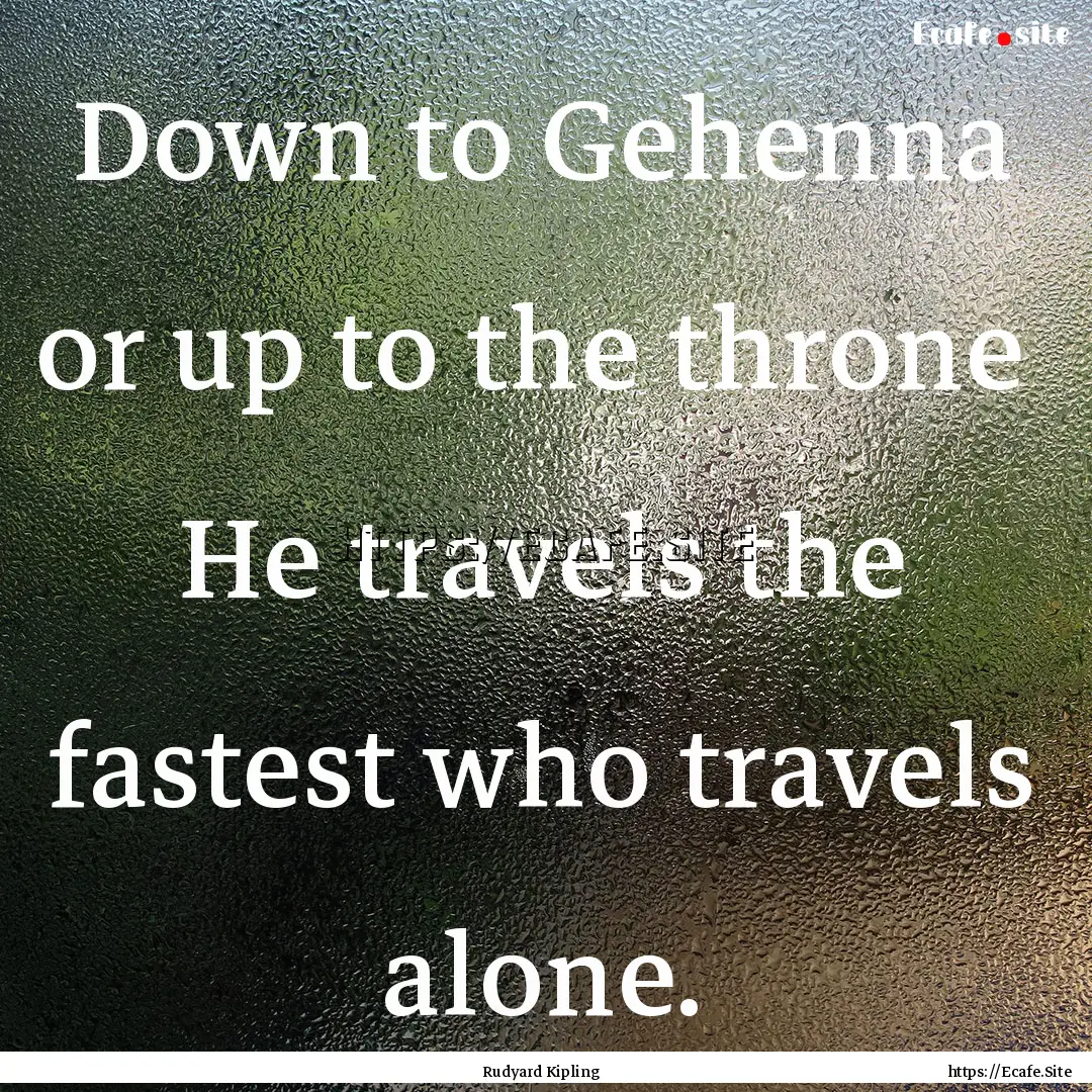 Down to Gehenna or up to the throne He travels.... : Quote by Rudyard Kipling