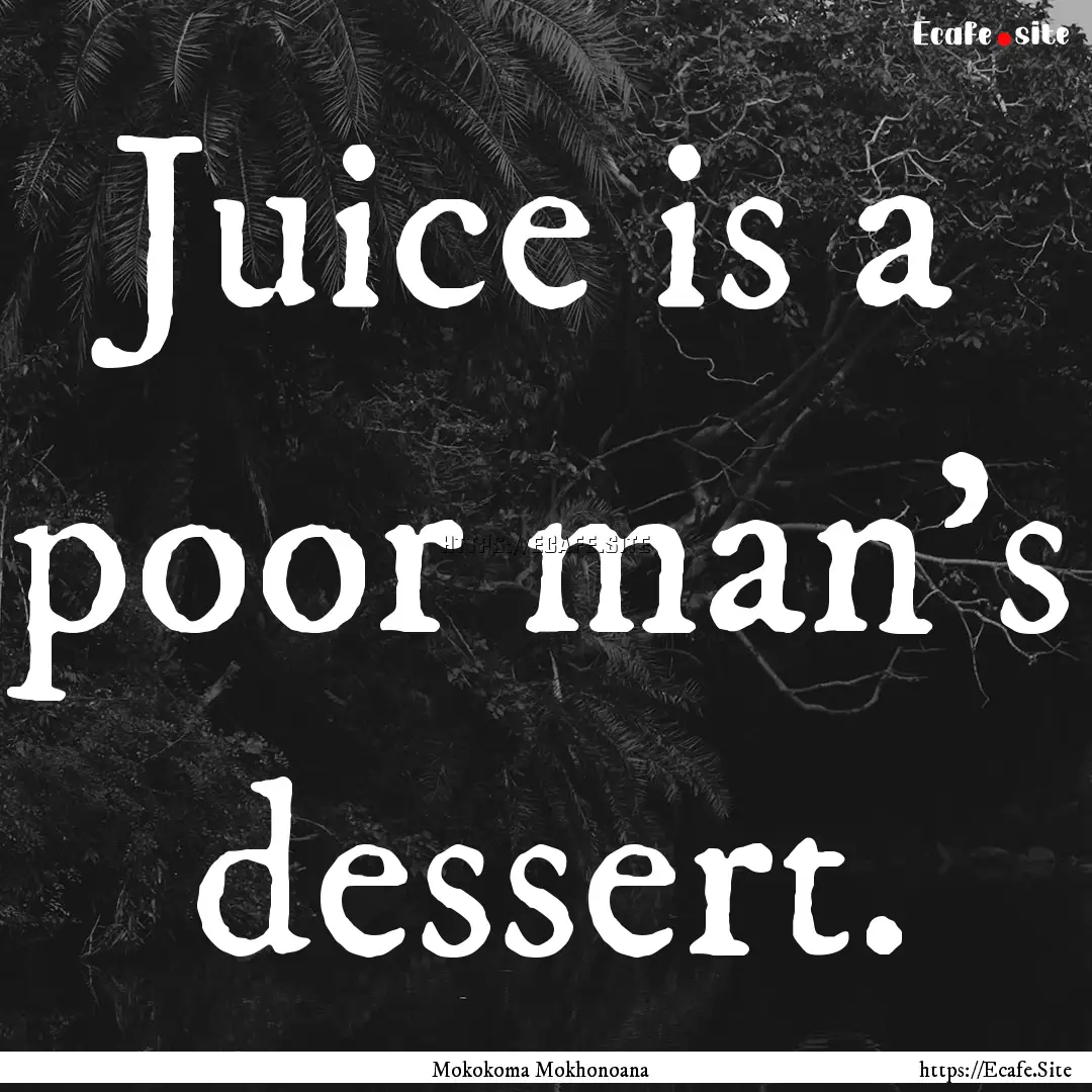 Juice is a poor man’s dessert. : Quote by Mokokoma Mokhonoana