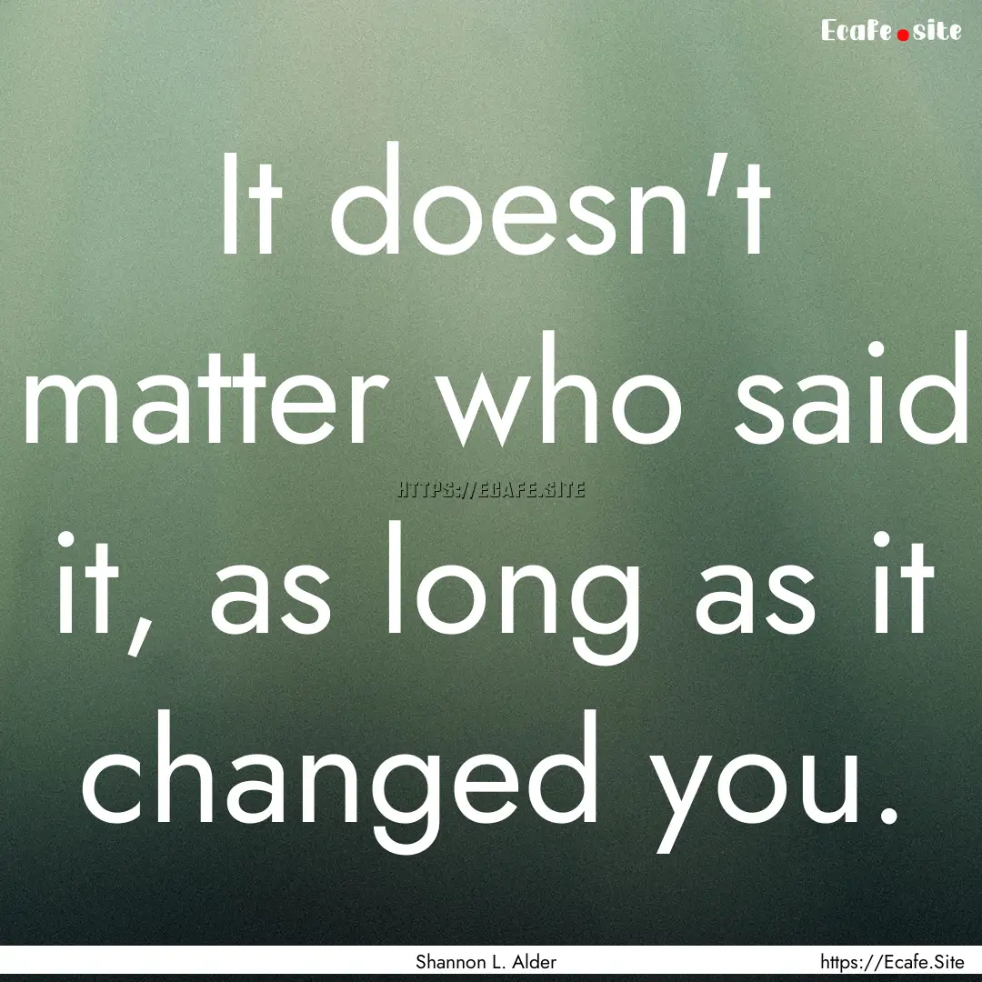 It doesn't matter who said it, as long as.... : Quote by Shannon L. Alder