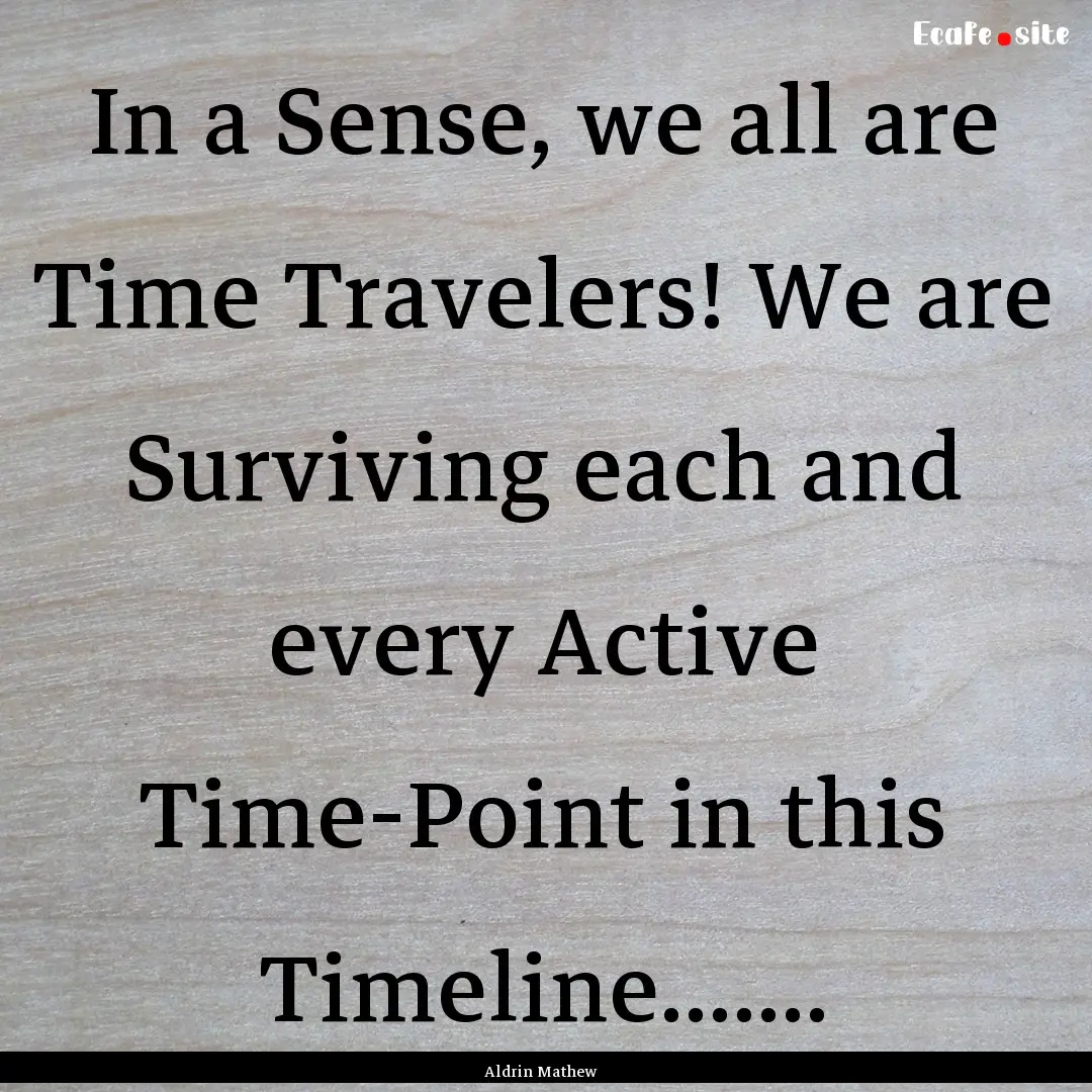 In a Sense, we all are Time Travelers! We.... : Quote by Aldrin Mathew