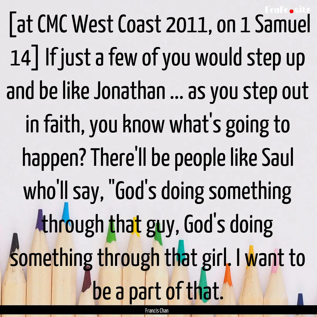 [at CMC West Coast 2011, on 1 Samuel 14].... : Quote by Francis Chan