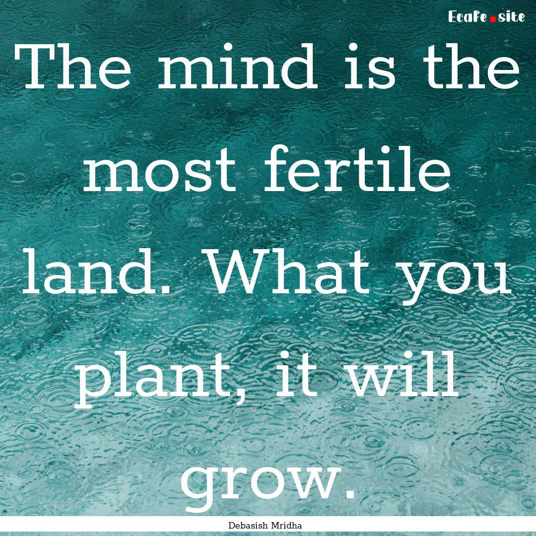 The mind is the most fertile land. What you.... : Quote by Debasish Mridha