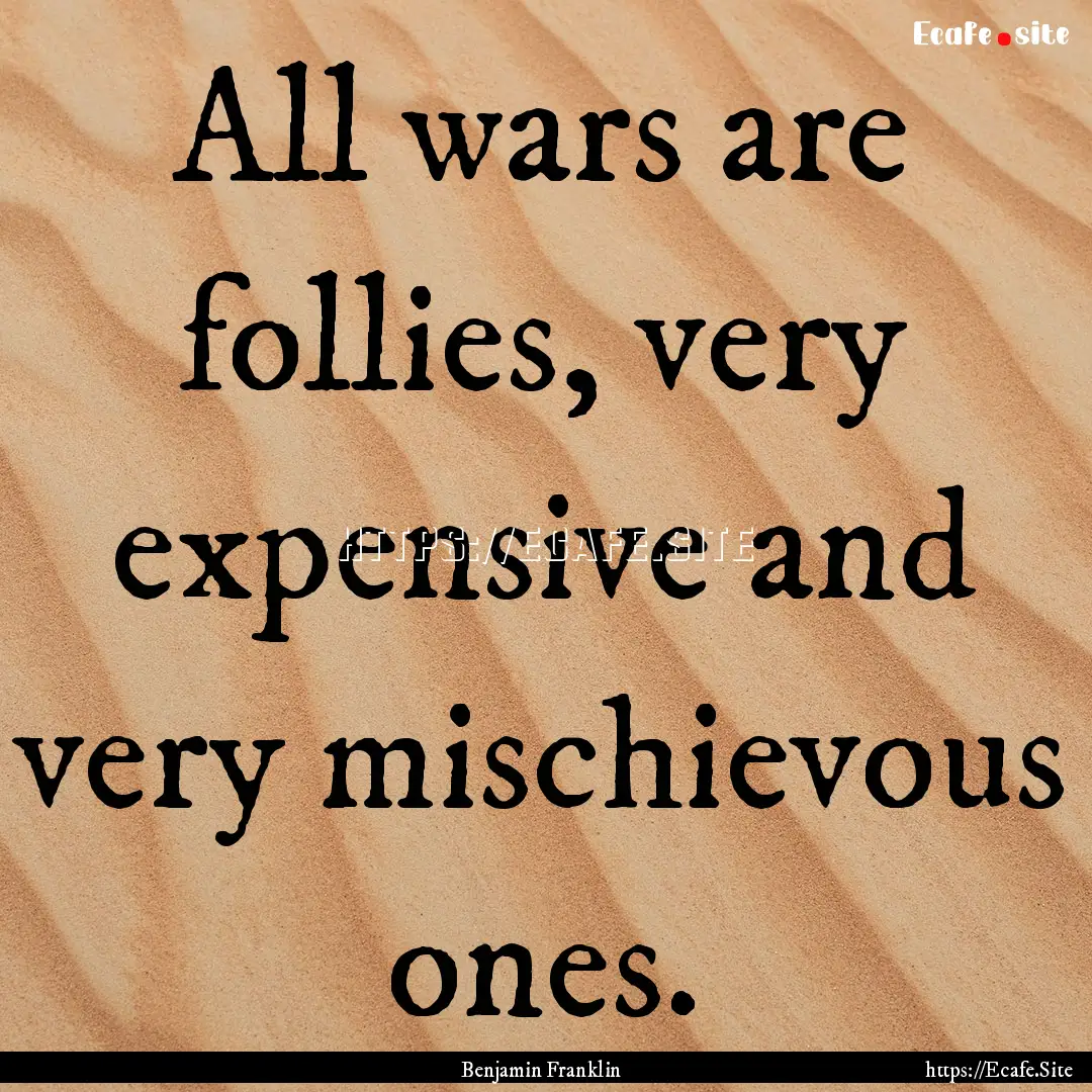 All wars are follies, very expensive and.... : Quote by Benjamin Franklin