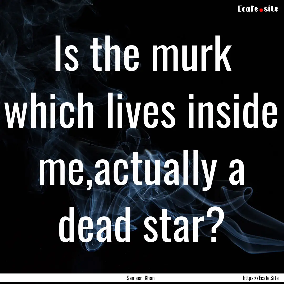 Is the murk which lives inside me,actually.... : Quote by Sameer Khan