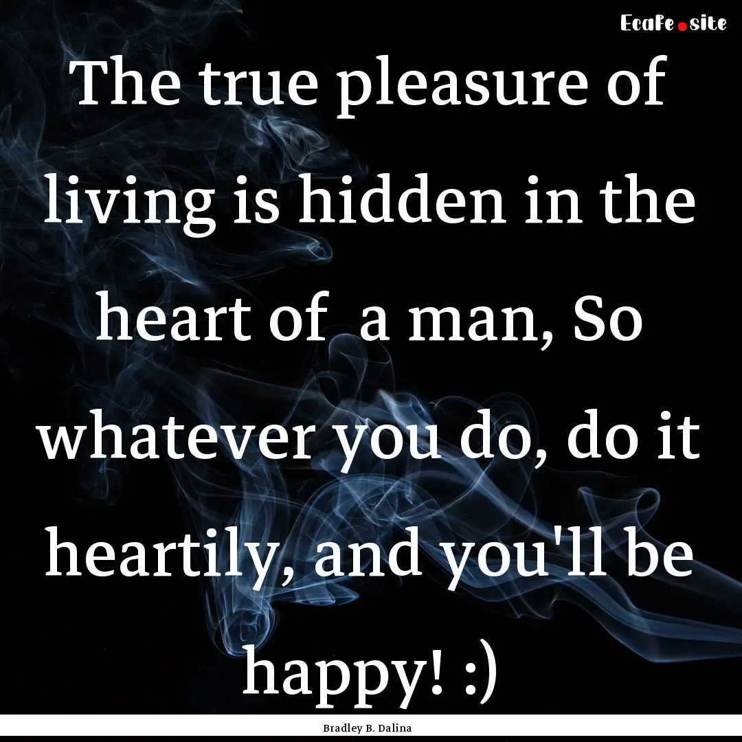 The true pleasure of living is hidden in.... : Quote by Bradley B. Dalina