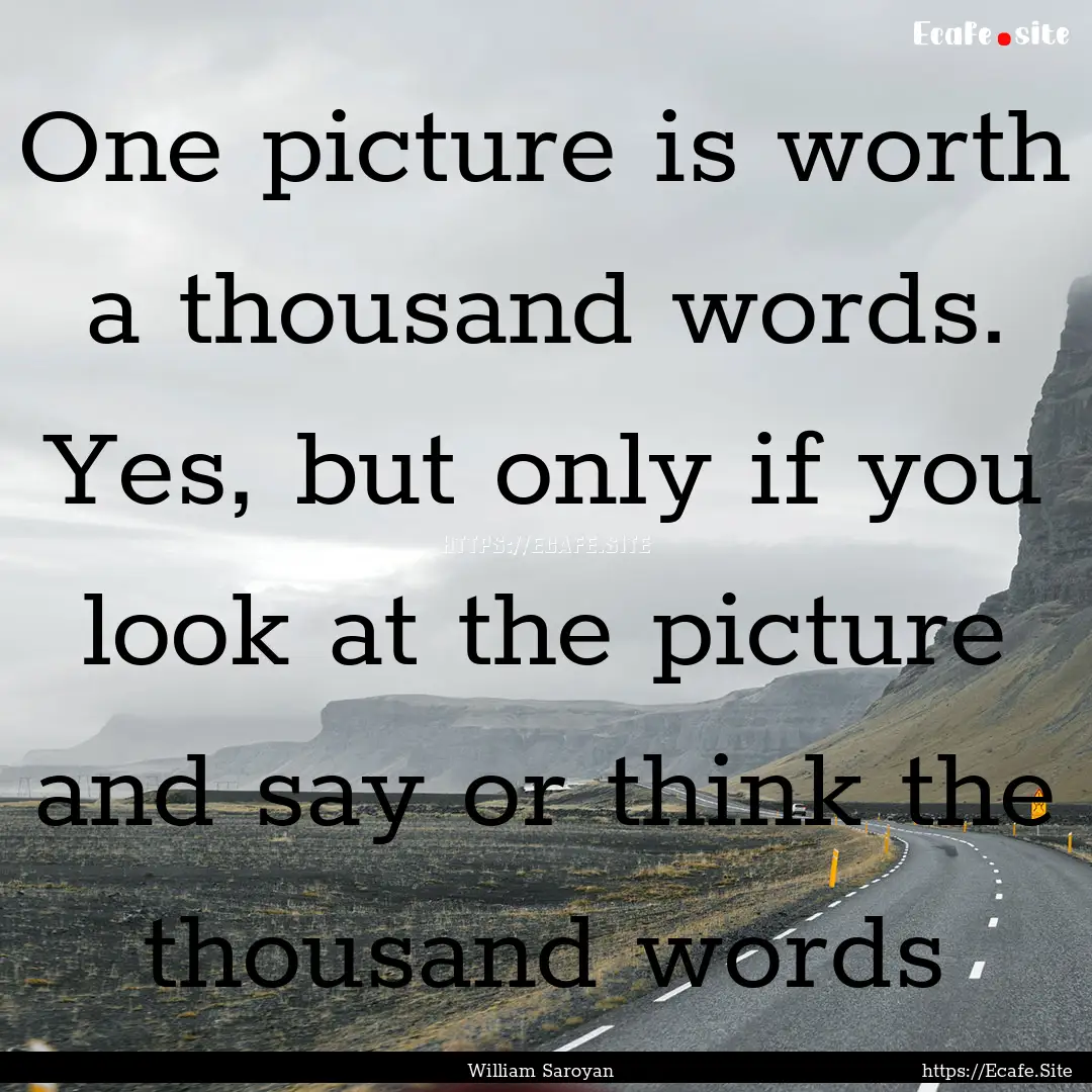 One picture is worth a thousand words. Yes,.... : Quote by William Saroyan