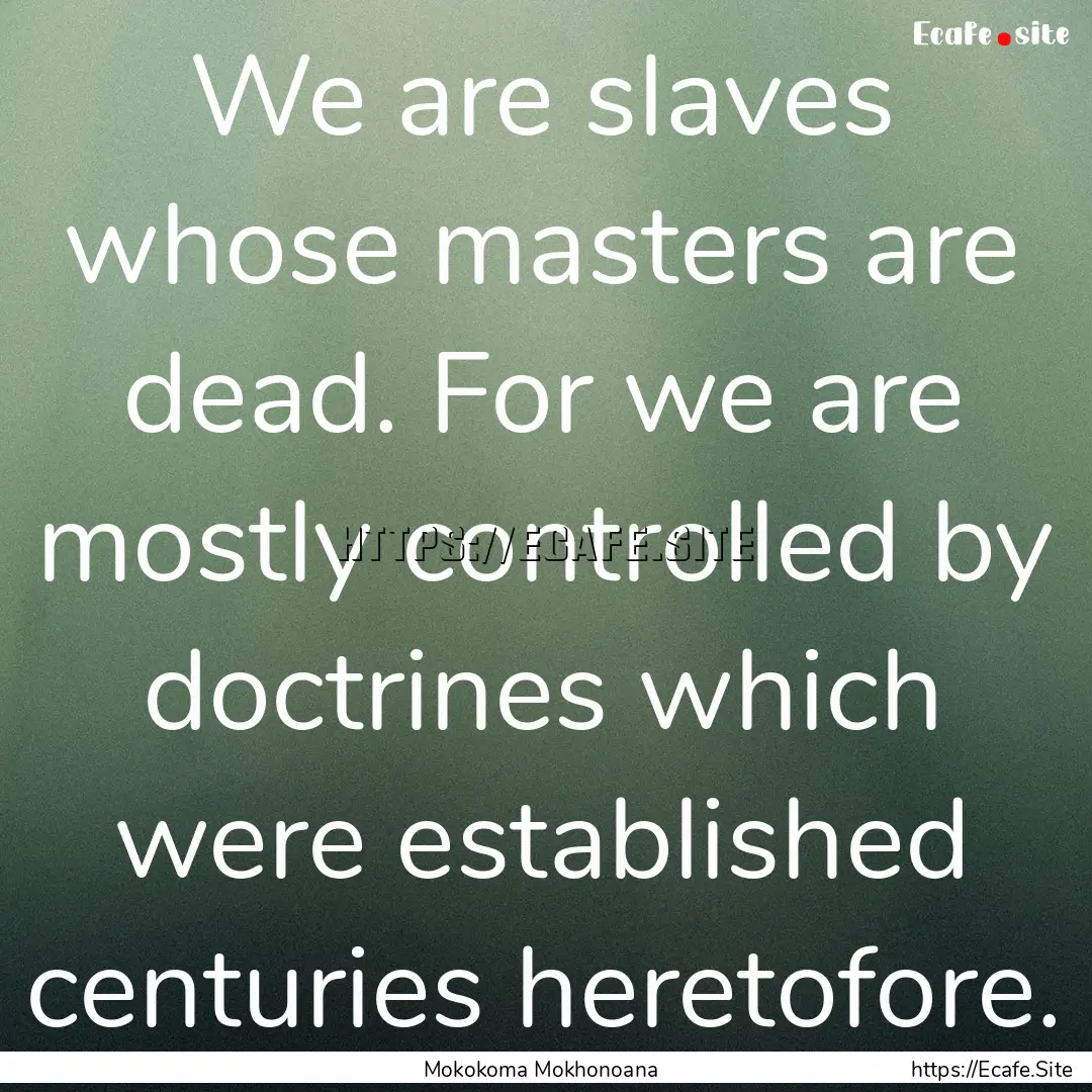 We are slaves whose masters are dead. For.... : Quote by Mokokoma Mokhonoana