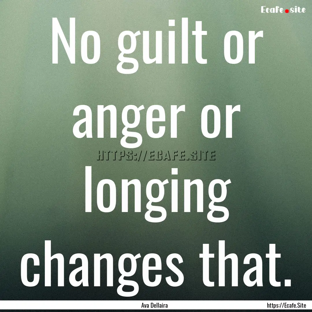 No guilt or anger or longing changes that..... : Quote by Ava Dellaira