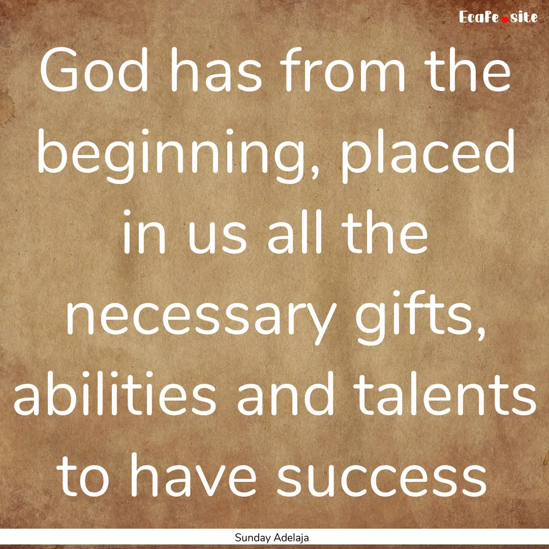 God has from the beginning, placed in us.... : Quote by Sunday Adelaja